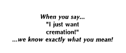 WHEN YOU SAY..."I JUST WANT CREMATION!" ...WE KNOW EXACTLY WHAT YOU MEAN! logo
