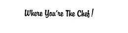 WHERE YOU'RE THE CHEF!