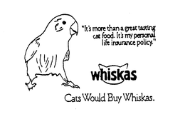 WHISKAS CATS WOULD BUY WHISKAS. "IT'S MORE THAN A GREAT TASTING CAT FOOD. IT'S MY PERSONAL LIFE INSURANCE POLICY." logo