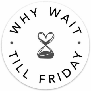 WHY WAIT TILL FRIDAY