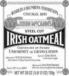 WORLD'S COLUMBIAN EXHIBITION CHICAGO, 1893 JOHN MCCANN'S STEEL CUT IRISH OATMEAL CERTIFICATE OF AWARD UNIFORMITY OF GRANULATION. APPROVED N.B. CRITCHFIELD PRESIDENT OF DEPARTMENTAL COMMITTEE SIGNED CHAS. KEITH. INDIVIDUAL JUDGE DATED 28TH JUNE 1894 APPROVED JOHN BOYD THACHER CHAIRMAN EXECUTIVE COMMITTEE OF AWARDS. NET WT 28 OZ (1 LB 12 OZ) 793 G logo