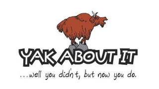 YAK ABOUT IT ...WELL YOU DIDN'T, BUT NOW YOU DO. logo