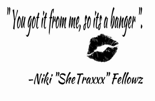 "YOU GOT IT FROM ME, SO ITS A BANGER". -NIKI "SHETRAXXX" FELLOWZ logo