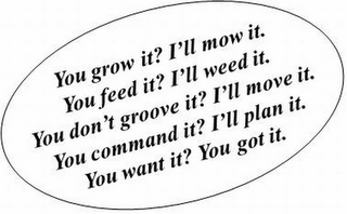 YOU GROW IT? I'LL MOW IT. YOU FEED IT? I'LL WEED IT? YOU DON'T GROOVE IT? I'LL MOVE IT. YOU COMMAND IT? I'LL PLAN IT. YOU WANT IT? YOU GOT IT. logo