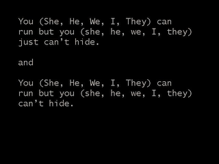 YOU (SHE, HE, WE, THEY, I) CAN RUN BUT YOU (SHE, HE, WE, THEY, I) JUST CAN'T HIDE. AND YOU (SHE, HE, WE, THEY, I) CAN RUN BUT YOU (SHE, HE, WE, THEY, I) CAN'T HIDE. logo