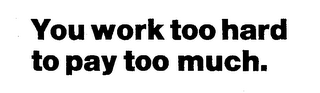YOU WORK TOO HARD TO PAY TOO MUCH. logo