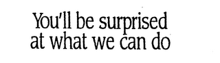 YOU'LL BE SURPRISED AT WHAT WE CAN DO